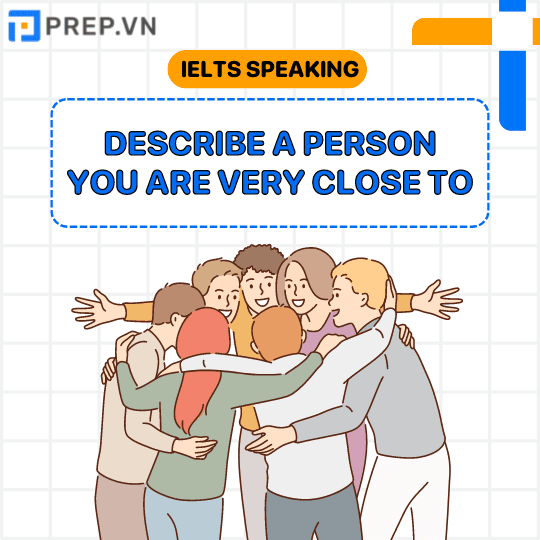 Bài mẫu IELTS Speaking Part 2 chủ đề “Describe a person you are very close to”